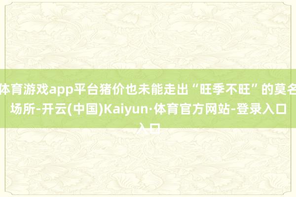 体育游戏app平台猪价也未能走出“旺季不旺”的莫名场所-开云(中国)Kaiyun·体育官方网站-登录入口